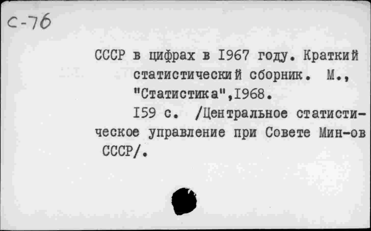 ﻿СССР в цифрах в 1967 году. Краткий статистический сборник. М., "Статистика",1968.
159 с. /Центральное статистическое управление при Совете Мин-ов СССР/.